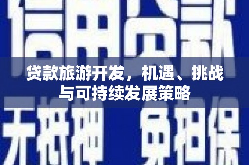 周宁贷款旅游开发，机遇、挑战与可持续发展策略