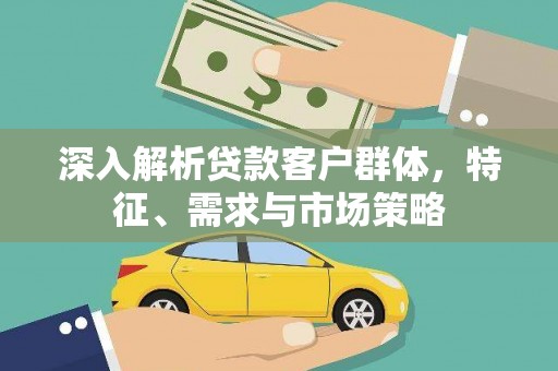 周宁深入解析贷款客户群体，特征、需求与市场策略