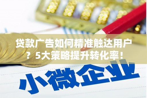 周宁贷款广告如何精准触达用户？5大策略提升转化率！