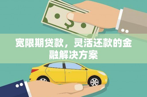 周宁宽限期贷款，灵活还款的金融解决方案