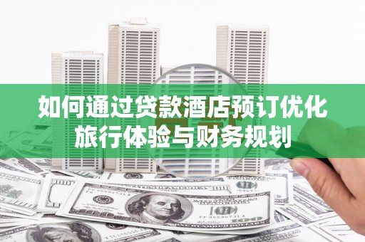 周宁如何通过贷款酒店预订优化旅行体验与财务规划