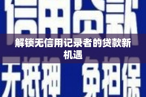 周宁解锁无信用记录者的贷款新机遇