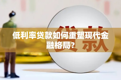 周宁低利率贷款如何重塑现代金融格局？
