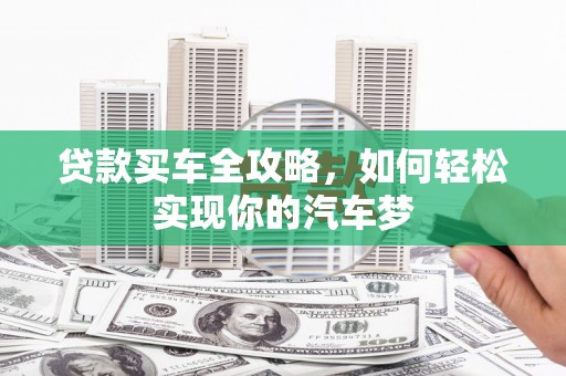 周宁贷款买车全攻略，如何轻松实现你的汽车梦
