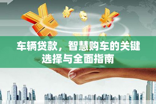 周宁车辆贷款，智慧购车的关键选择与全面指南