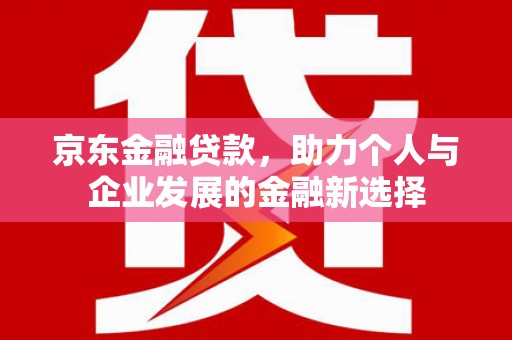 周宁京东金融贷款，助力个人与企业发展的金融新选择