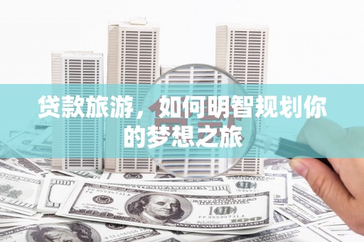 周宁贷款旅游，如何明智规划你的梦想之旅