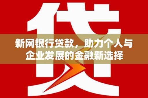 周宁新网银行贷款，助力个人与企业发展的金融新选择