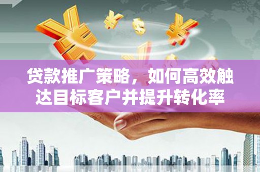 周宁贷款推广策略，如何高效触达目标客户并提升转化率