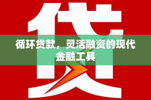 周宁循环贷款，灵活融资的现代金融工具