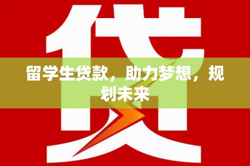 周宁留学生贷款，助力梦想，规划未来