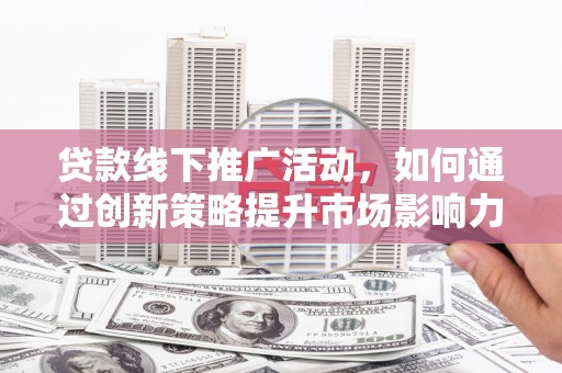周宁贷款线下推广活动，如何通过创新策略提升市场影响力
