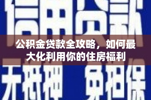 周宁公积金贷款全攻略，如何最大化利用你的住房福利