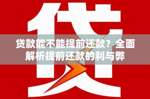 周宁贷款能不能提前还款？全面解析提前还款的利与弊