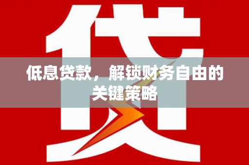 周宁低息贷款，解锁财务自由的关键策略