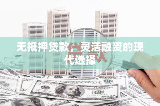 周宁无抵押贷款，灵活融资的现代选择
