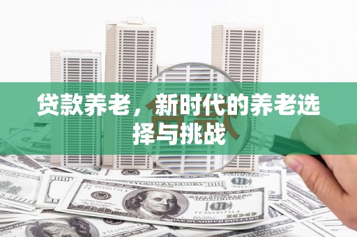 周宁贷款养老，新时代的养老选择与挑战