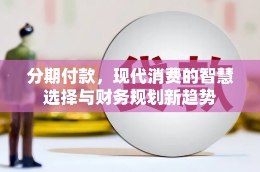 周宁分期付款，现代消费的智慧选择与财务规划新趋势
