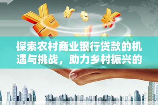 周宁探索农村商业银行贷款的机遇与挑战，助力乡村振兴的金融引擎