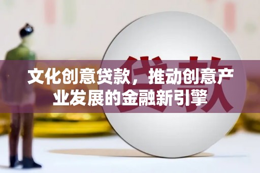 周宁文化创意贷款，推动创意产业发展的金融新引擎