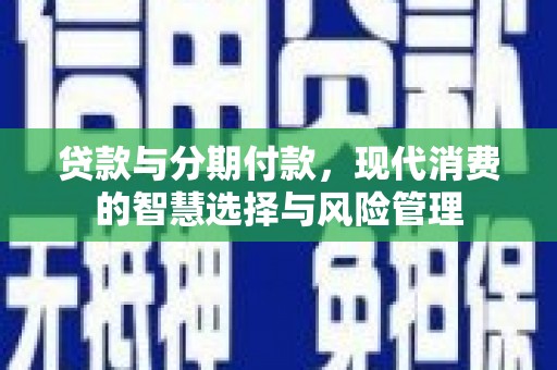 周宁贷款与分期付款，现代消费的智慧选择与风险管理