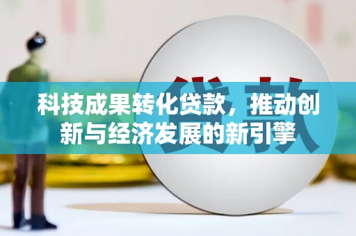 周宁科技成果转化贷款，推动创新与经济发展的新引擎