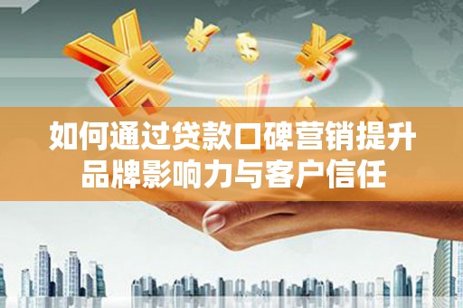 周宁如何通过贷款口碑营销提升品牌影响力与客户信任