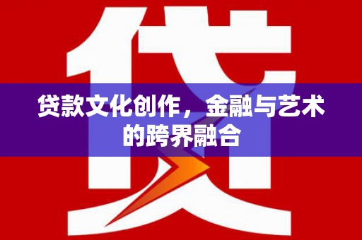 周宁贷款文化创作，金融与艺术的跨界融合