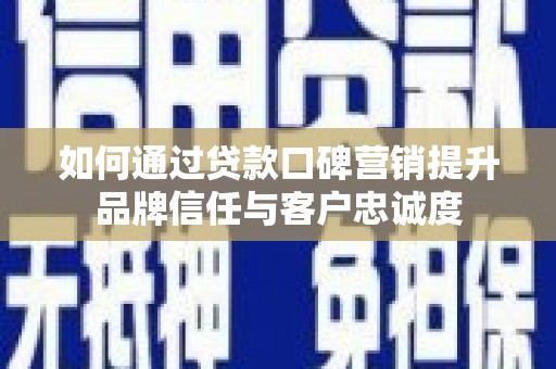 周宁如何通过贷款口碑营销提升品牌信任与客户忠诚度