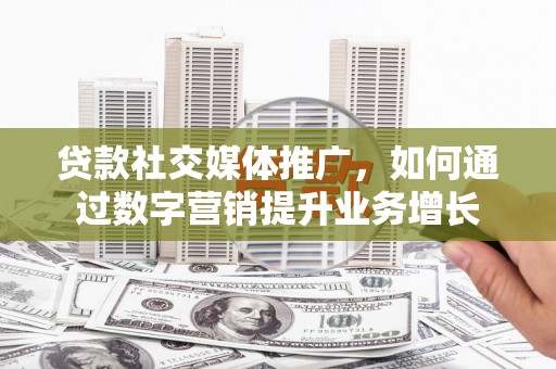 周宁贷款社交媒体推广，如何通过数字营销提升业务增长