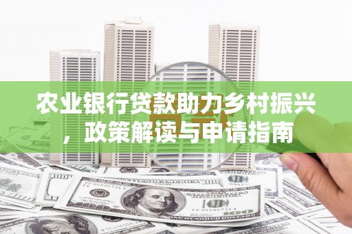 周宁农业银行贷款助力乡村振兴，政策解读与申请指南