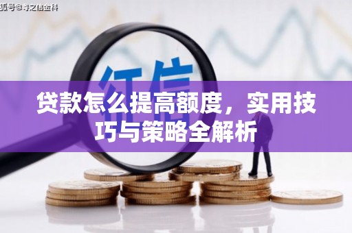 周宁贷款怎么提高额度，实用技巧与策略全解析