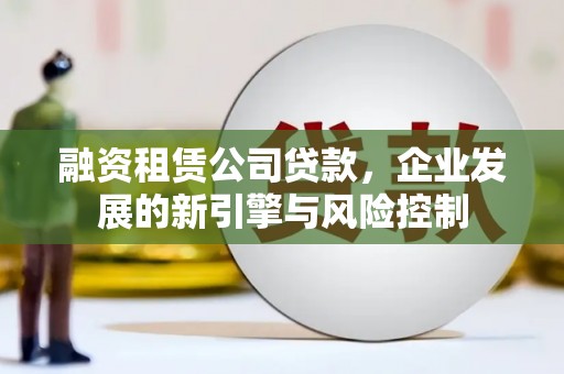 周宁融资租赁公司贷款，企业发展的新引擎与风险控制