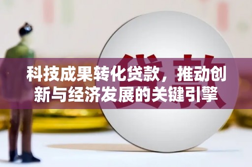 周宁科技成果转化贷款，推动创新与经济发展的关键引擎
