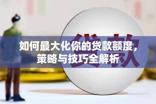 周宁如何最大化你的贷款额度，策略与技巧全解析