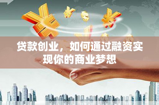 周宁贷款创业，如何通过融资实现你的商业梦想