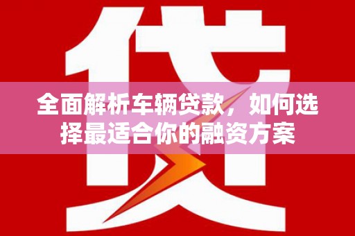 周宁全面解析车辆贷款，如何选择最适合你的融资方案