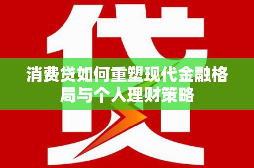 周宁消费贷如何重塑现代金融格局与个人理财策略