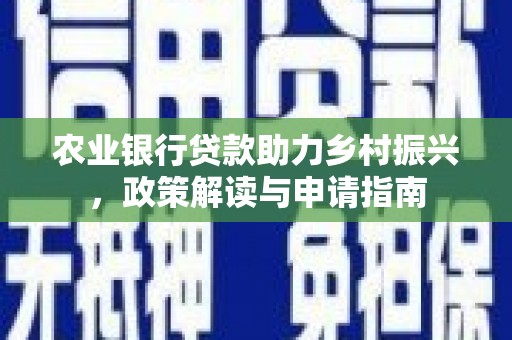 周宁农业银行贷款助力乡村振兴，政策解读与申请指南