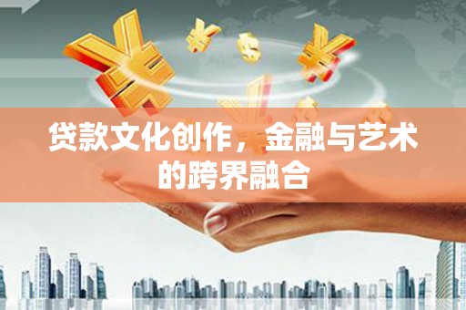 周宁贷款文化创作，金融与艺术的跨界融合