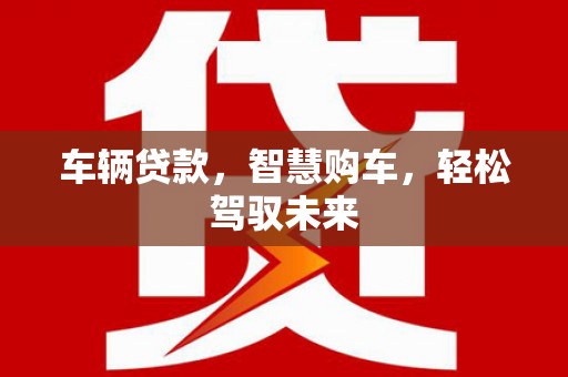 周宁车辆贷款，智慧购车，轻松驾驭未来