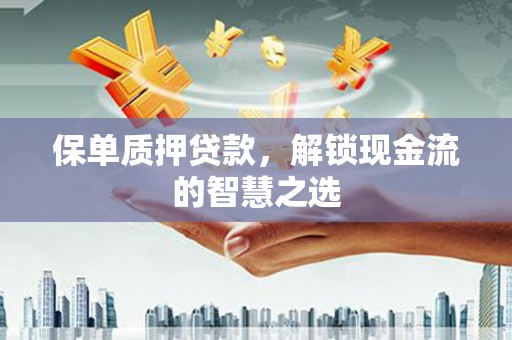 周宁保单质押贷款，解锁现金流的智慧之选