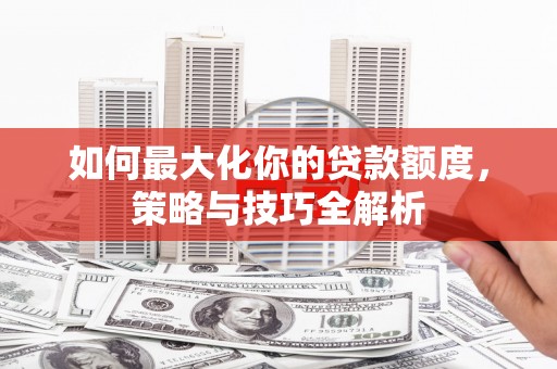 周宁如何最大化你的贷款额度，策略与技巧全解析