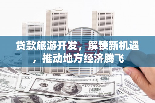 周宁贷款旅游开发，解锁新机遇，推动地方经济腾飞