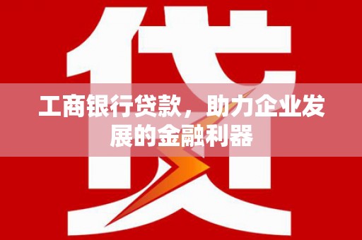 周宁工商银行贷款，助力企业发展的金融利器