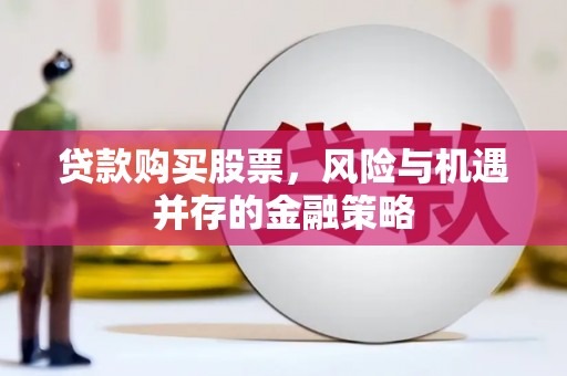 周宁贷款购买股票，风险与机遇并存的金融策略