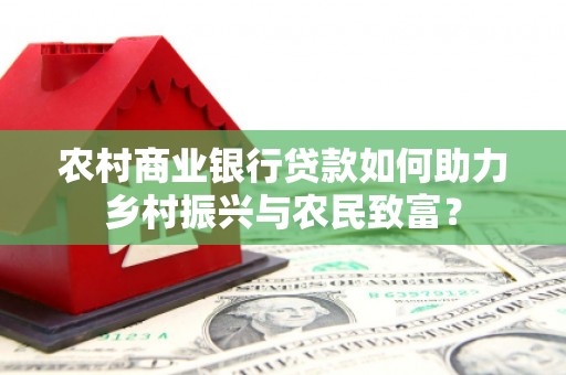 周宁农村商业银行贷款如何助力乡村振兴与农民致富？