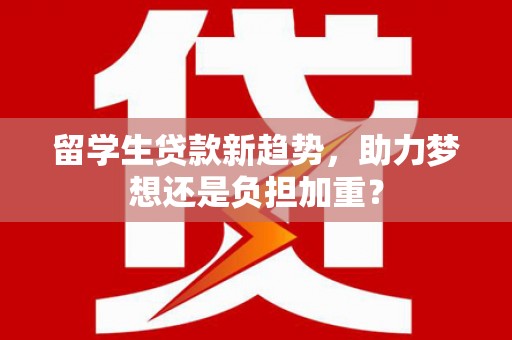 周宁留学生贷款新趋势，助力梦想还是负担加重？