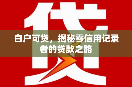 周宁白户可贷，揭秘零信用记录者的贷款之路