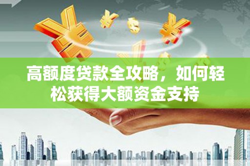 周宁高额度贷款全攻略，如何轻松获得大额资金支持